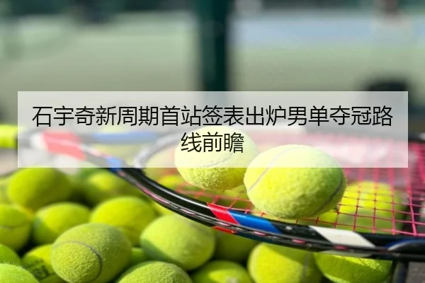 石宇奇新周期首站签表出炉男单夺冠路线前瞻