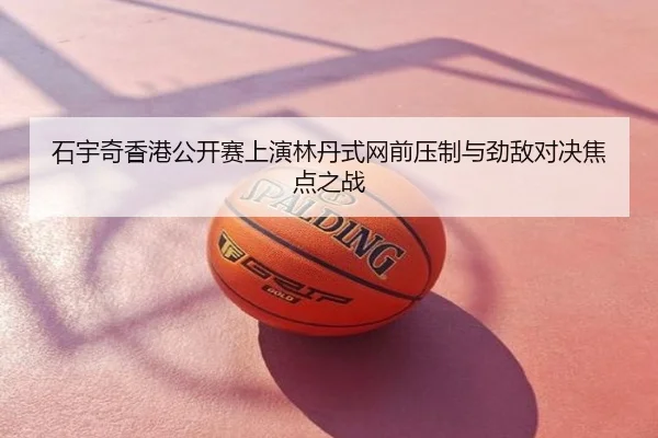 石宇奇香港公开赛上演林丹式网前压制与劲敌对决焦点之战