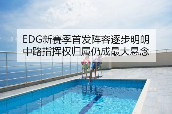 EDG新赛季首发阵容逐步明朗 中路指挥权归属仍成最大悬念